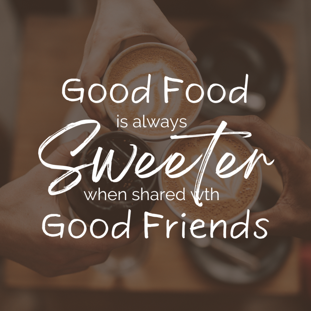 Good Food Is Always Sweeter When Shared With Good Friends